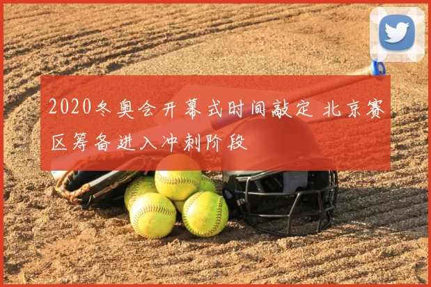 2020冬奥会开幕式时间敲定 北京赛区筹备进入冲刺阶段