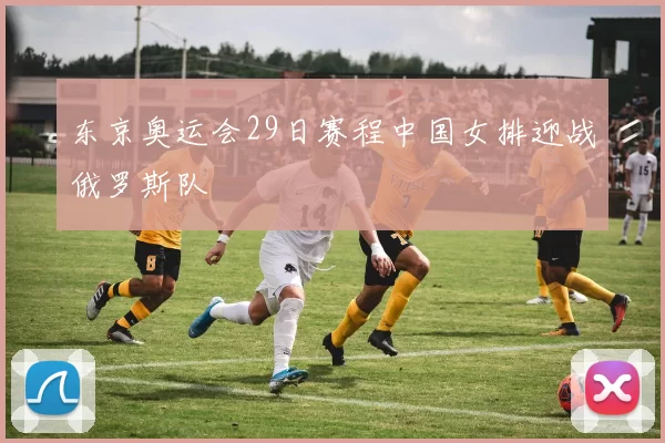 东京奥运会29日赛程中国女排迎战俄罗斯队