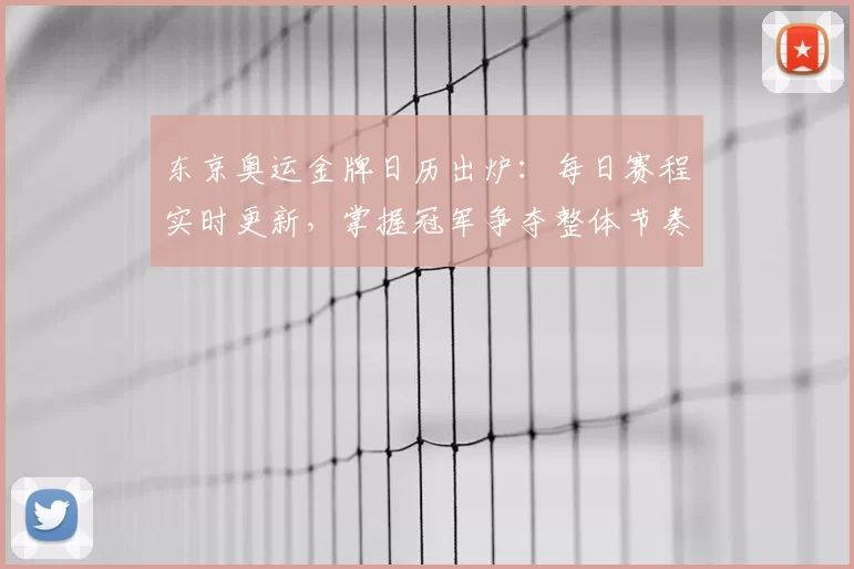 东京奥运金牌日历出炉:每日赛程实时更新,掌握冠军争夺整体节奏