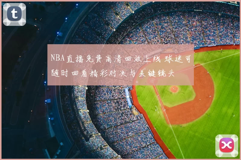 NBA直播免费高清回放上线 球迷可随时回看精彩对决与关键镜头