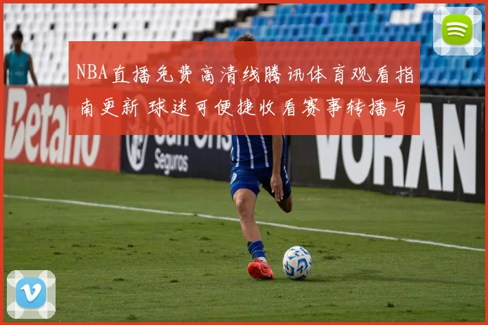 NBA直播免费高清线腾讯体育观看指南更新 球迷可便捷收看赛事转播与精彩回放