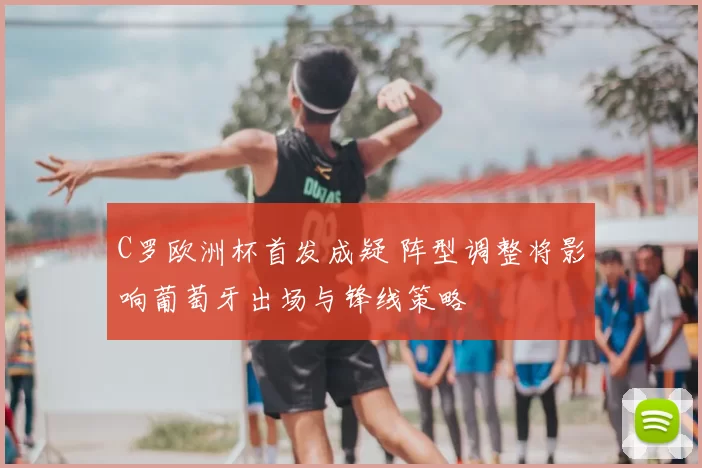 C罗欧洲杯首发成疑 阵型调整将影响葡萄牙出场与锋线策略