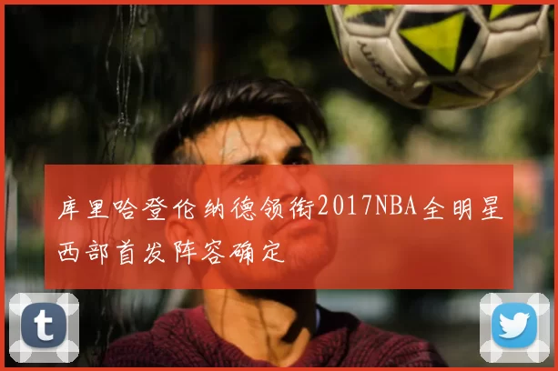 库里哈登伦纳德领衔2017NBA全明星西部首发阵容确定