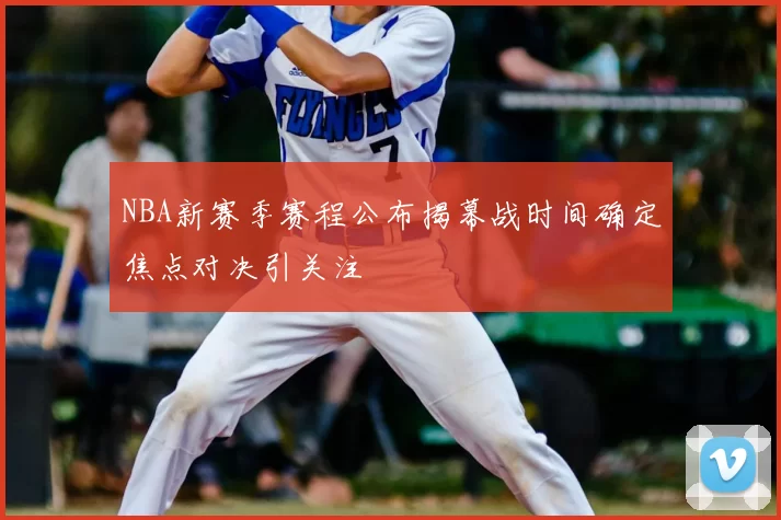 NBA新赛季赛程公布揭幕战时间确定焦点对决引关注