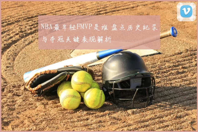 NBA最年轻FMVP是谁 盘点历史纪录与夺冠关键表现解析