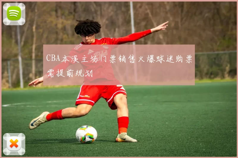 CBA本溪主场门票销售火爆球迷购票需提前规划