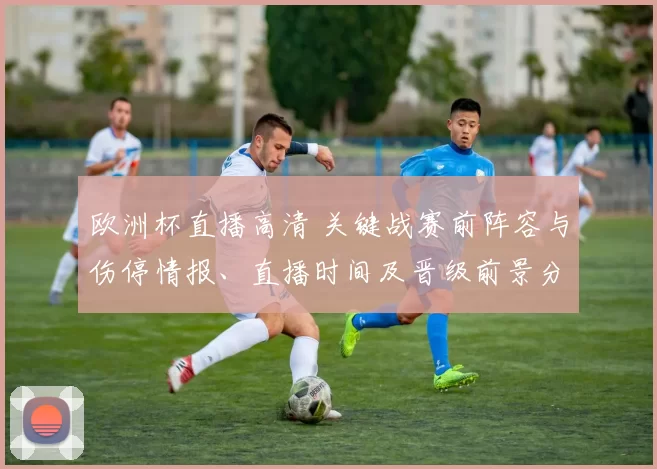 欧洲杯直播高清 关键战赛前阵容与伤停情报、直播时间及晋级前景分析