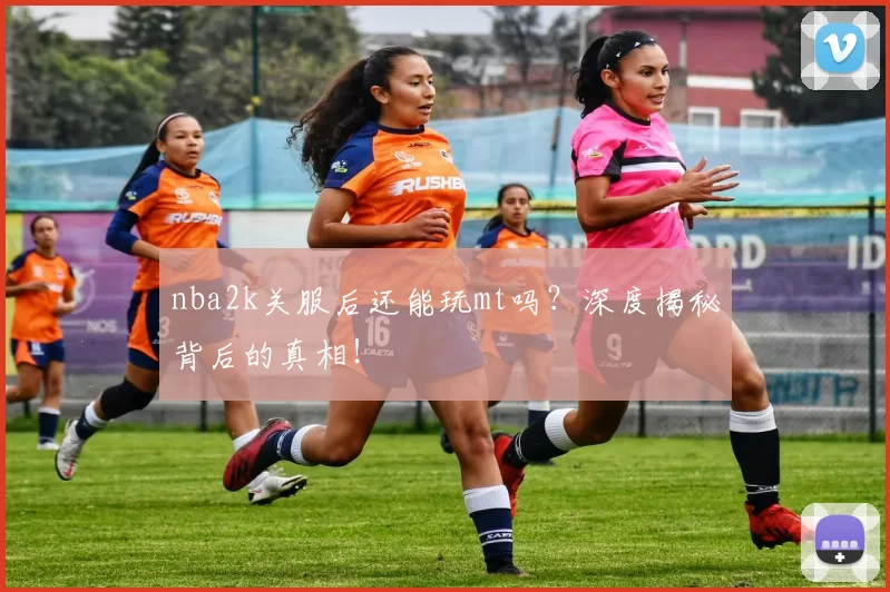 nba2k关服后还能玩mt吗？深度揭秘背后的真相！