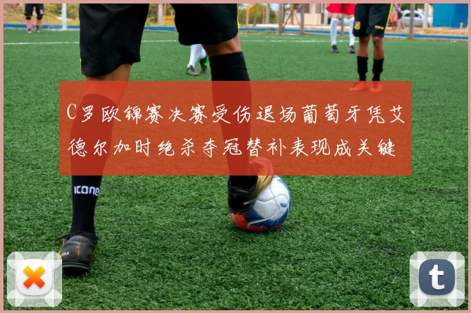 C罗欧锦赛决赛受伤退场葡萄牙凭艾德尔加时绝杀夺冠替补表现成关键