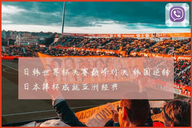 日韩世界杯决赛巅峰对决 韩国逆转日本捧杯成就亚洲经典
