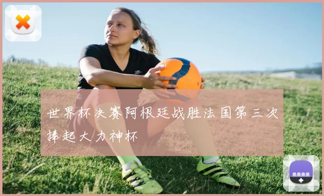 世界杯决赛阿根廷战胜法国第三次捧起大力神杯
