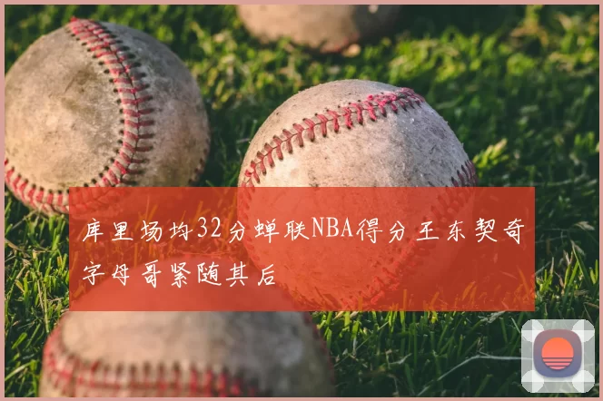 库里场均32分蝉联NBA得分王东契奇字母哥紧随其后