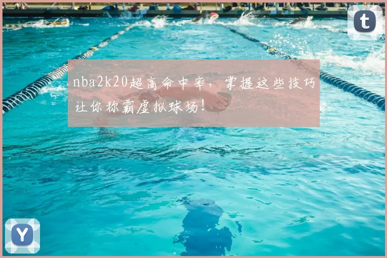 nba2k20超高命中率，掌握这些技巧让你称霸虚拟球场！