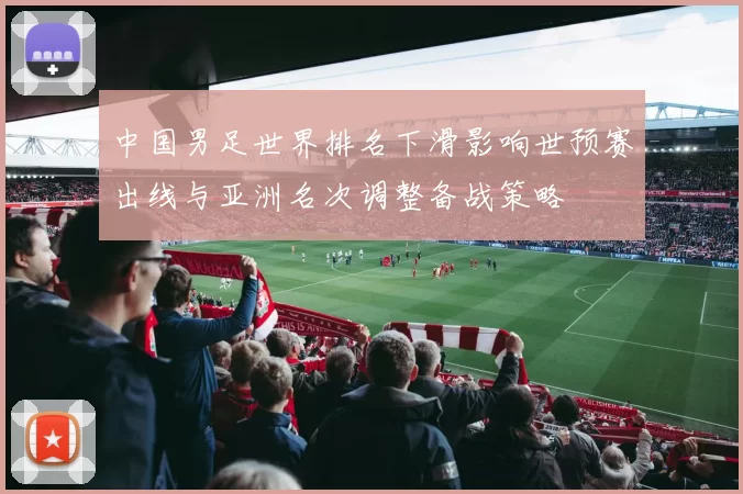 中国男足世界排名下滑影响世预赛出线与亚洲名次调整备战策略