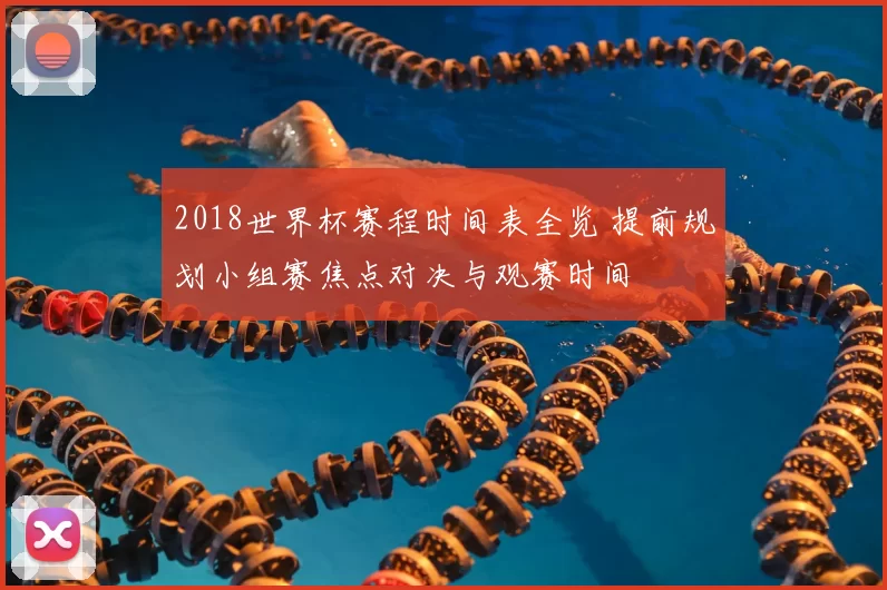 2018世界杯赛程时间表全览 提前规划小组赛焦点对决与观赛时间