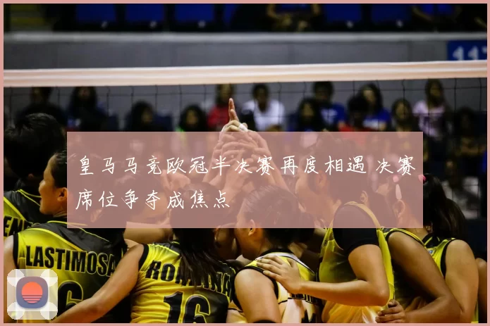 皇马马竞欧冠半决赛再度相遇 决赛席位争夺成焦点