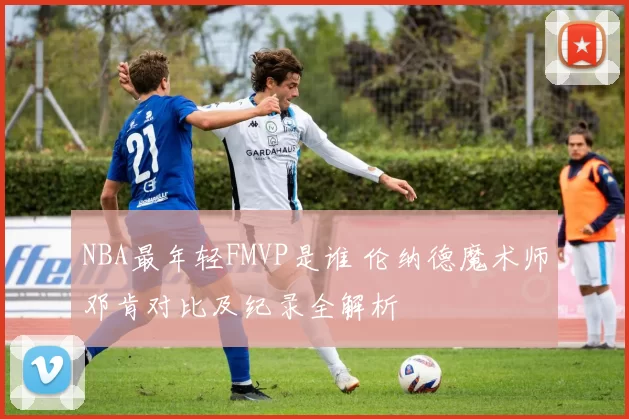 NBA最年轻FMVP是谁 伦纳德魔术师邓肯对比及纪录全解析