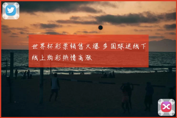 世界杯彩票销售火爆 多国球迷线下线上购彩热情高涨