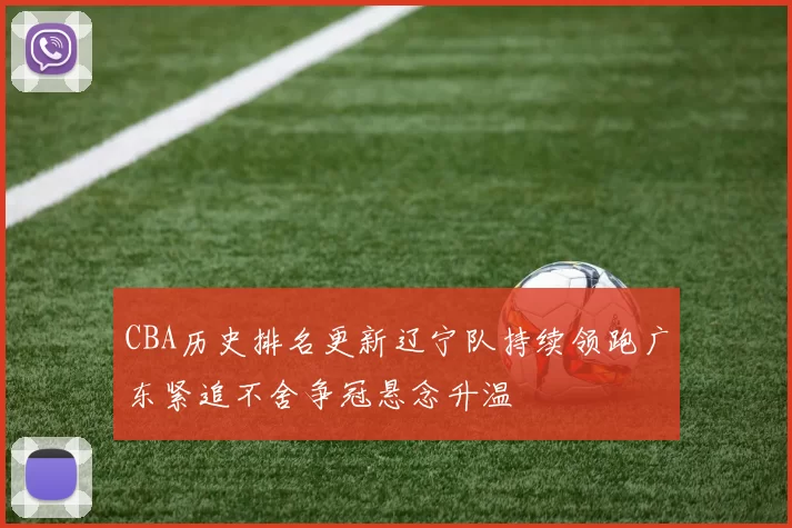 CBA历史排名更新辽宁队持续领跑广东紧追不舍争冠悬念升温