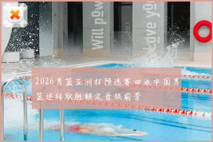 2026男篮亚洲杯预选赛回放中国男篮逆转取胜锁定晋级前景