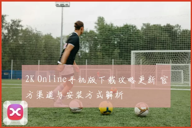 2K Online手机版下载攻略更新 官方渠道与安装方式解析