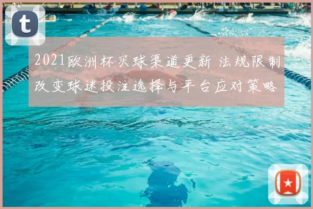 2021欧洲杯买球渠道更新 法规限制改变球迷投注选择与平台应对策略