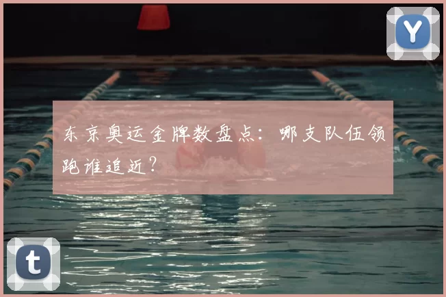 东京奥运金牌数盘点:哪支队伍领跑谁追近?