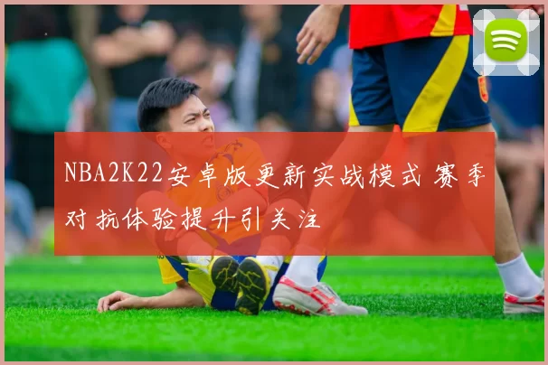 NBA2K22安卓版更新实战模式 赛季对抗体验提升引关注
