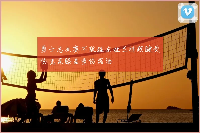 勇士总决赛不敌猛龙杜兰特跟腱受伤克莱膝盖重伤离场