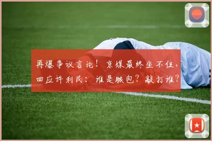 再爆争议言论！京媒最终坐不住，回应许利民：谁是脓包？敲打谁？