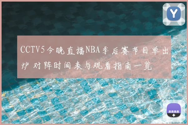 CCTV5今晚直播NBA季后赛节目单出炉 对阵时间表与观看指南一览