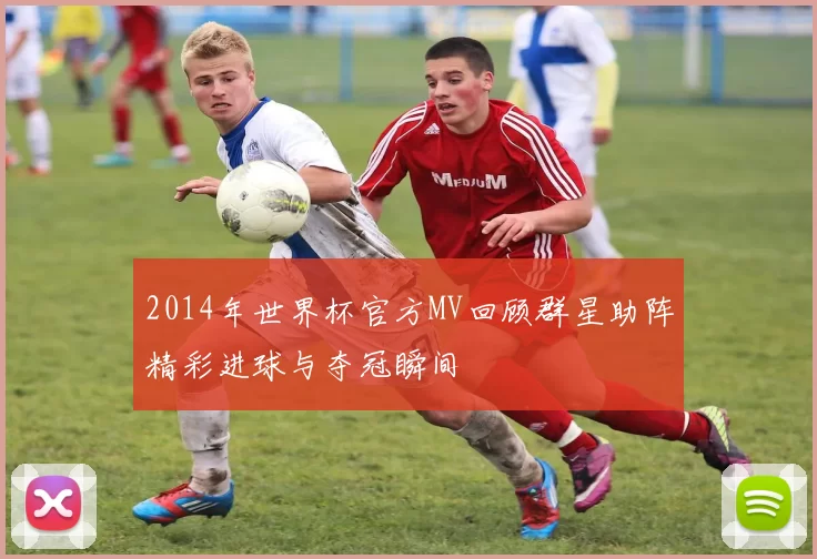 2014年世界杯官方MV回顾群星助阵精彩进球与夺冠瞬间