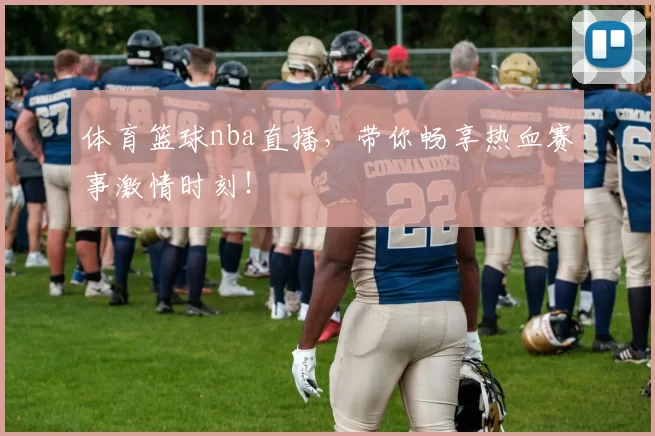 体育篮球nba直播，带你畅享热血赛事激情时刻！