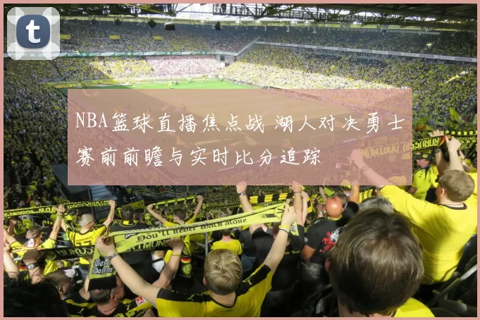 NBA篮球直播焦点战 湖人对决勇士赛前前瞻与实时比分追踪