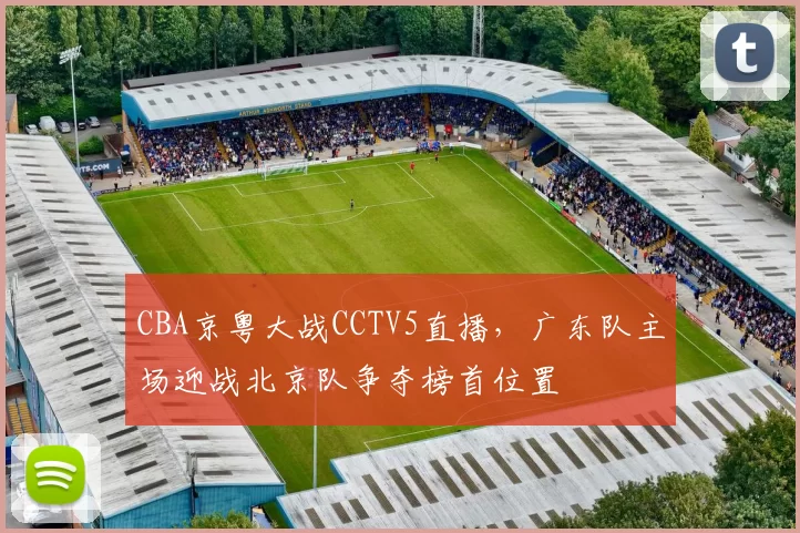 CBA京粤大战CCTV5直播，广东队主场迎战北京队争夺榜首位置