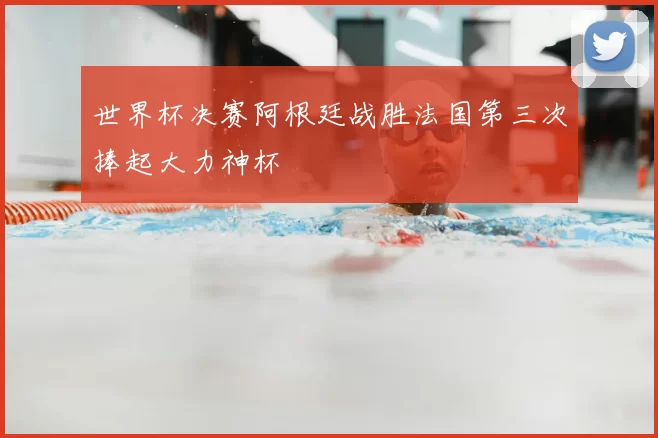 世界杯决赛阿根廷战胜法国第三次捧起大力神杯